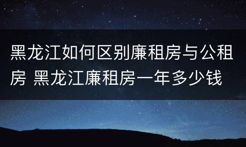 黑龙江如何区别廉租房与公租房 黑龙江廉租房一年多少钱