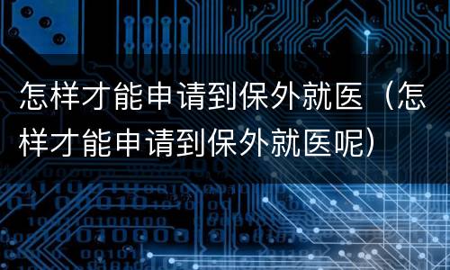 怎样才能申请到保外就医（怎样才能申请到保外就医呢）