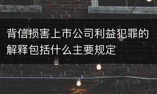 背信损害上市公司利益犯罪的解释包括什么主要规定