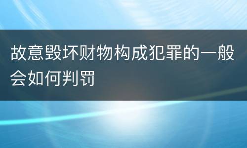 故意毁坏财物构成犯罪的一般会如何判罚