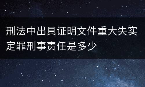 刑法中出具证明文件重大失实定罪刑事责任是多少