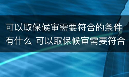 可以取保候审需要符合的条件有什么 可以取保候审需要符合的条件有什么要求