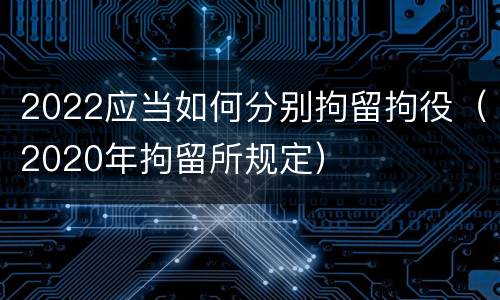 2022应当如何分别拘留拘役（2020年拘留所规定）