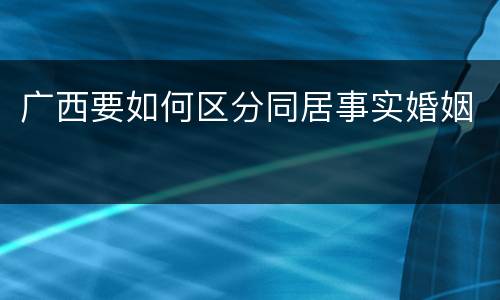 广西要如何区分同居事实婚姻