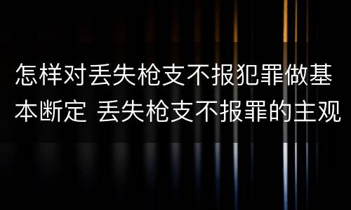 怎样对丢失枪支不报犯罪做基本断定 丢失枪支不报罪的主观方面