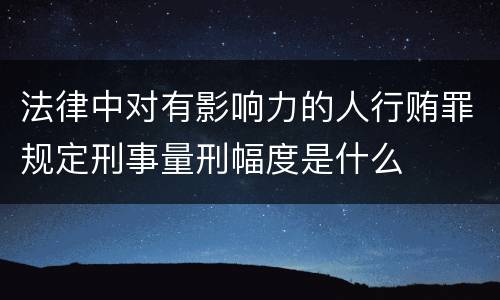 法律中对有影响力的人行贿罪规定刑事量刑幅度是什么