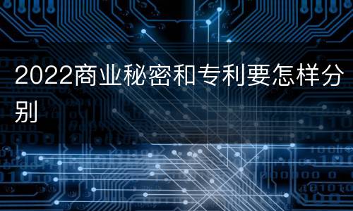 2022商业秘密和专利要怎样分别