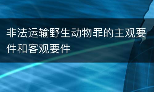 非法运输野生动物罪的主观要件和客观要件