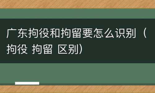 广东拘役和拘留要怎么识别（拘役 拘留 区别）