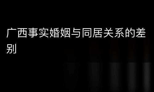 广西事实婚姻与同居关系的差别