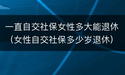 一直自交社保女性多大能退休（女性自交社保多少岁退休）