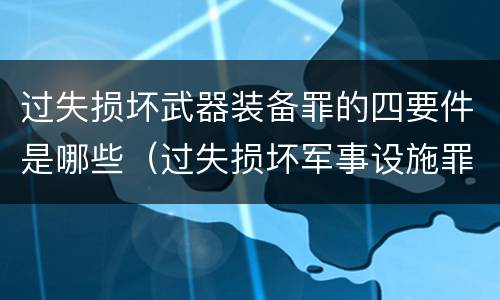 过失损坏武器装备罪的四要件是哪些（过失损坏军事设施罪立案标准）