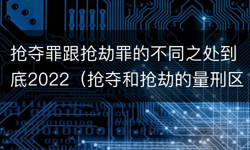 抢夺罪跟抢劫罪的不同之处到底2022（抢夺和抢劫的量刑区别）