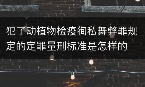 犯了动植物检疫徇私舞弊罪规定的定罪量刑标准是怎样的