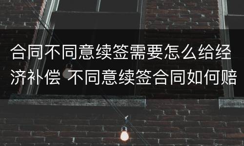 合同不同意续签需要怎么给经济补偿 不同意续签合同如何赔偿