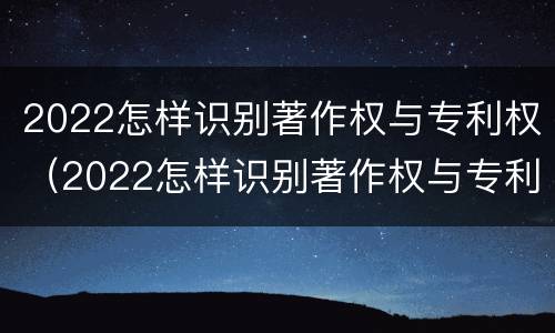 2022怎样识别著作权与专利权（2022怎样识别著作权与专利权呢）