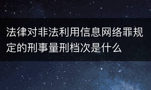 法律对非法利用信息网络罪规定的刑事量刑档次是什么