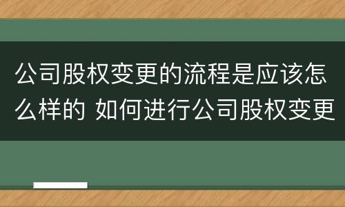 公司股权变更的流程是应该怎么样的 如何进行公司股权变更