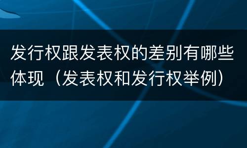 发行权跟发表权的差别有哪些体现（发表权和发行权举例）