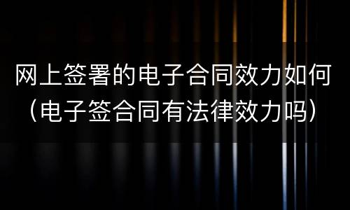 网上签署的电子合同效力如何（电子签合同有法律效力吗）