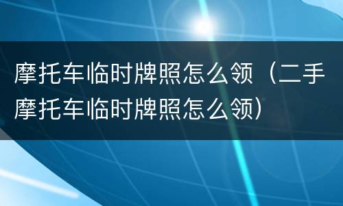 摩托车临时牌照怎么领（二手摩托车临时牌照怎么领）