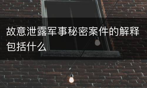 故意泄露军事秘密案件的解释包括什么