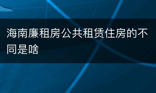 海南廉租房公共租赁住房的不同是啥