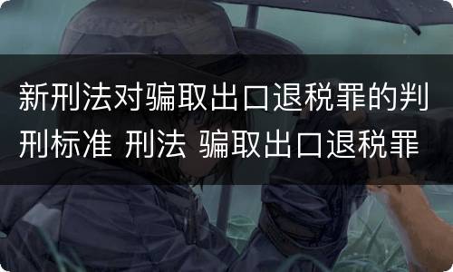 新刑法对骗取出口退税罪的判刑标准 刑法 骗取出口退税罪