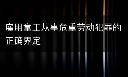 雇用童工从事危重劳动犯罪的正确界定