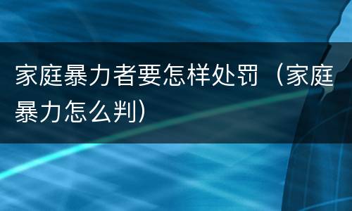 家庭暴力者要怎样处罚（家庭暴力怎么判）