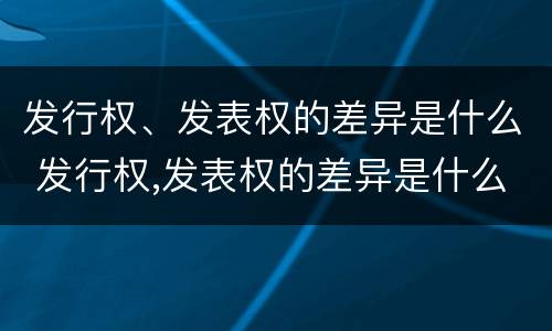 发行权、发表权的差异是什么 发行权,发表权的差异是什么意思