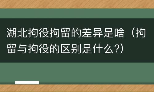 湖北拘役拘留的差异是啥（拘留与拘役的区别是什么?）