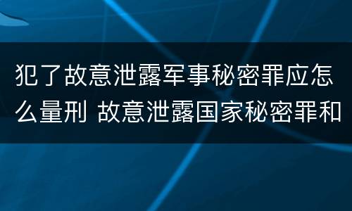 犯了故意泄露军事秘密罪应怎么量刑 故意泄露国家秘密罪和故意泄露军事秘密罪