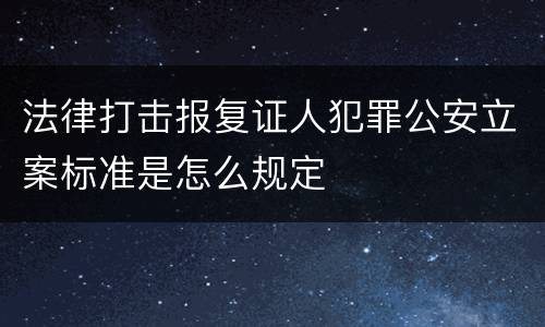 法律打击报复证人犯罪公安立案标准是怎么规定