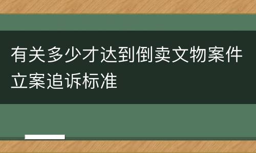 有关多少才达到倒卖文物案件立案追诉标准