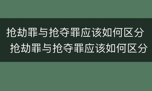 抢劫罪与抢夺罪应该如何区分 抢劫罪与抢夺罪应该如何区分呢