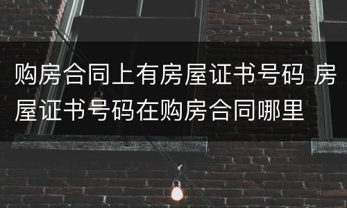 购房合同上有房屋证书号码 房屋证书号码在购房合同哪里