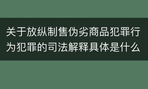 关于放纵制售伪劣商品犯罪行为犯罪的司法解释具体是什么内容