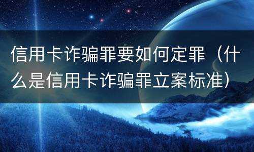 信用卡诈骗罪要如何定罪（什么是信用卡诈骗罪立案标准）