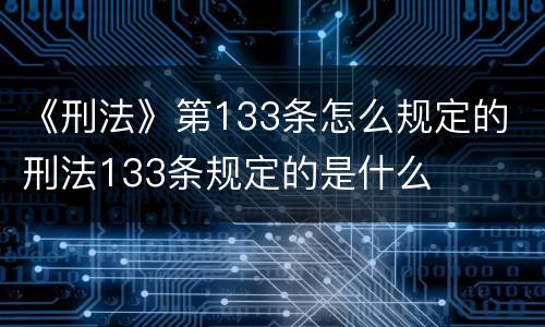 《刑法》第133条怎么规定的 刑法133条规定的是什么