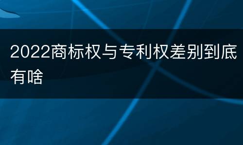 2022商标权与专利权差别到底有啥