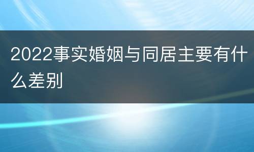 2022事实婚姻与同居主要有什么差别