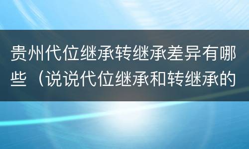 贵州代位继承转继承差异有哪些（说说代位继承和转继承的区别）