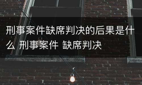 刑事案件缺席判决的后果是什么 刑事案件 缺席判决