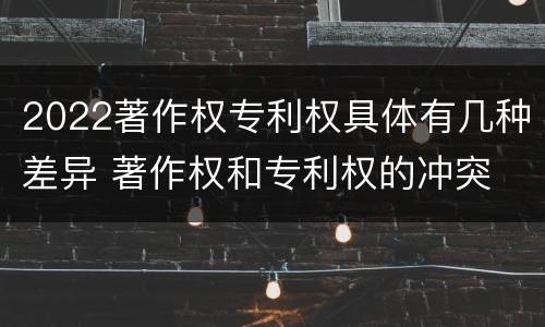 2022著作权专利权具体有几种差异 著作权和专利权的冲突