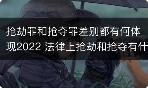 抢劫罪和抢夺罪差别都有何体现2022 法律上抢劫和抢夺有什么区别