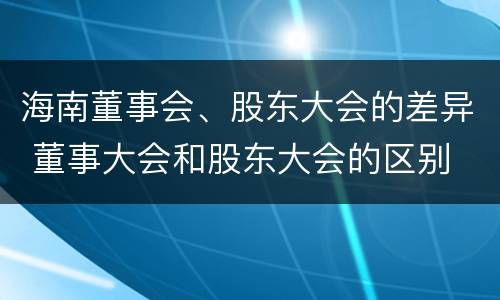 海南董事会、股东大会的差异 董事大会和股东大会的区别