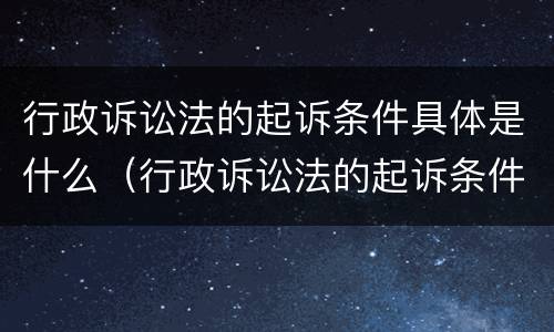 行政诉讼法的起诉条件具体是什么（行政诉讼法的起诉条件具体是什么意思）