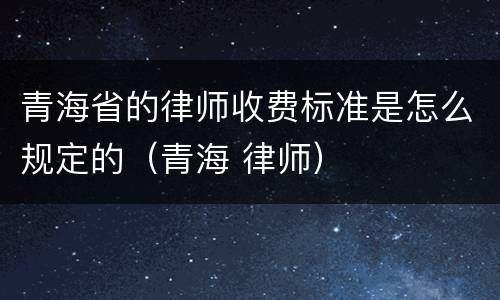 青海省的律师收费标准是怎么规定的（青海 律师）