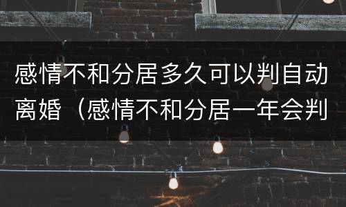 感情不和分居多久可以判自动离婚（感情不和分居一年会判离吗?）